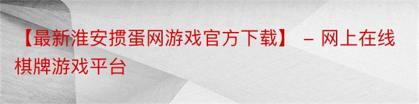 【最新淮安掼蛋网游戏官方下载】 - 网上在线棋牌游戏平台