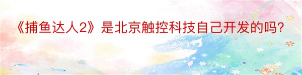 《捕鱼达人2》是北京触控科技自己开发的吗？