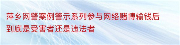 萍乡网警案例警示系列参与网络赌博输钱后到底是受害者还是违法者