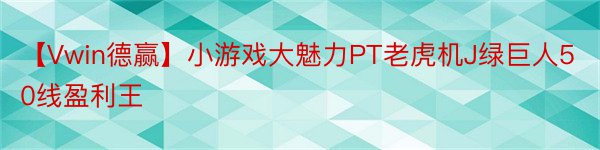 【Vwin德赢】小游戏大魅力PT老虎机J绿巨人50线盈利王