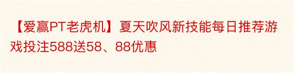 【爱赢PT老虎机】夏天吹风新技能每日推荐游戏投注588送58、88优惠