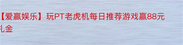 【爱赢娱乐】玩PT老虎机每日推荐游戏赢88元礼金