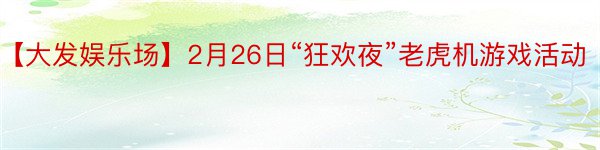 【大发娱乐场】2月26日“狂欢夜”老虎机游戏活动