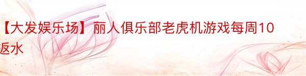 【大发娱乐场】丽人俱乐部老虎机游戏每周10返水