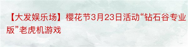 【大发娱乐场】樱花节3月23日活动“钻石谷专业版”老虎机游戏