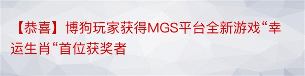 【恭喜】博狗玩家获得MGS平台全新游戏“幸运生肖“首位获奖者