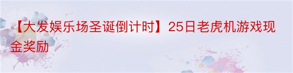 【大发娱乐场圣诞倒计时】25日老虎机游戏现金奖励