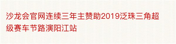沙龙会官网连续三年主赞助2019泛珠三角超级赛车节路演阳江站