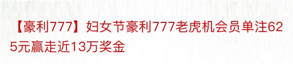 【豪利777】妇女节豪利777老虎机会员单注625元赢走近13万奖金