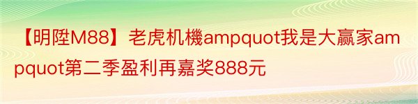 【明陞M88】老虎机機ampquot我是大赢家ampquot第二季盈利再嘉奖888元