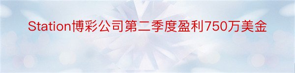 Station博彩公司第二季度盈利750万美金