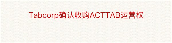 Tabcorp确认收购ACTTAB运营权