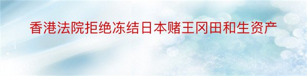 香港法院拒绝冻结日本赌王冈田和生资产