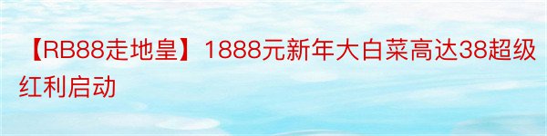 【RB88走地皇】1888元新年大白菜高达38超级红利启动