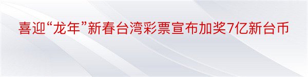 喜迎“龙年”新春台湾彩票宣布加奖7亿新台币