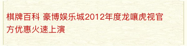 棋牌百科 豪博娱乐城2012年度龙嚷虎视官方优惠火速上演