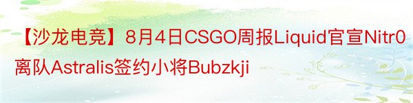【沙龙电竞】8月4日CSGO周报Liquid官宣Nitr0离队Astralis签约小将Bubzkji