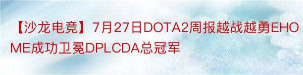 【沙龙电竞】7月27日DOTA2周报越战越勇EHOME成功卫冕DPLCDA总冠军