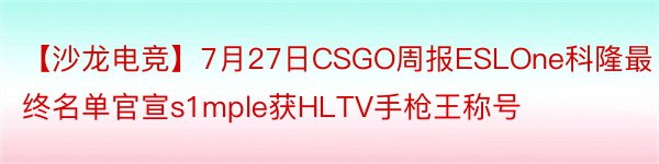 【沙龙电竞】7月27日CSGO周报ESLOne科隆最终名单官宣s1mple获HLTV手枪王称号