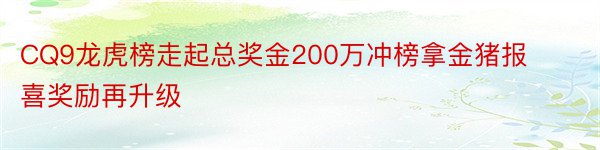 CQ9龙虎榜走起总奖金200万冲榜拿金猪报喜奖励再升级