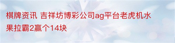 棋牌资讯 吉祥坊博彩公司ag平台老虎机水果拉霸2赢个14块