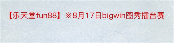 【乐天堂fun88】※8月17日bigwin图秀擂台赛