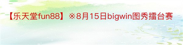 【乐天堂fun88】※8月15日bigwin图秀擂台赛