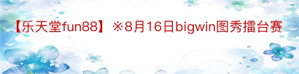 【乐天堂fun88】※8月16日bigwin图秀擂台赛
