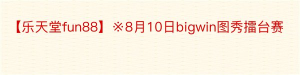 【乐天堂fun88】※8月10日bigwin图秀擂台赛