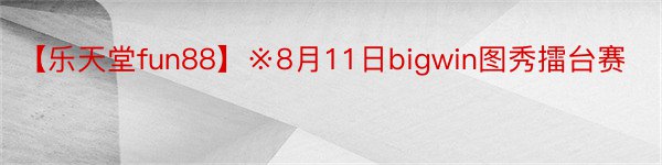 【乐天堂fun88】※8月11日bigwin图秀擂台赛
