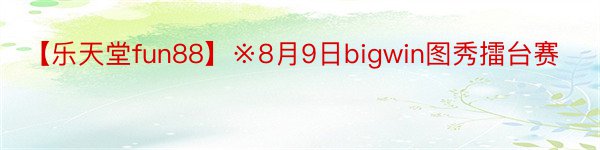 【乐天堂fun88】※8月9日bigwin图秀擂台赛