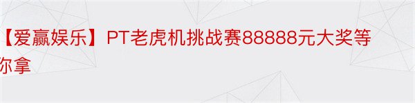 【爱赢娱乐】PT老虎机挑战赛88888元大奖等你拿