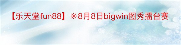 【乐天堂fun88】※8月8日bigwin图秀擂台赛