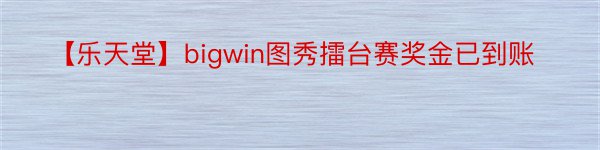 【乐天堂】bigwin图秀擂台赛奖金已到账