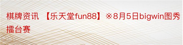 棋牌资讯 【乐天堂fun88】※8月5日bigwin图秀擂台赛