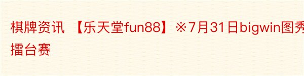 棋牌资讯 【乐天堂fun88】※7月31日bigwin图秀擂台赛