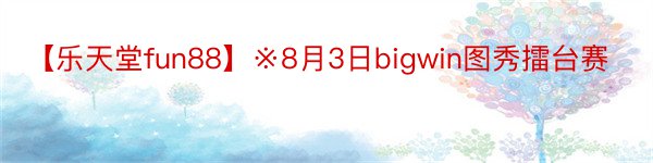 【乐天堂fun88】※8月3日bigwin图秀擂台赛