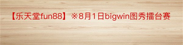 【乐天堂fun88】※8月1日bigwin图秀擂台赛