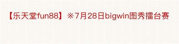 【乐天堂fun88】※7月28日bigwin图秀擂台赛