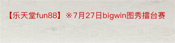 【乐天堂fun88】※7月27日bigwin图秀擂台赛