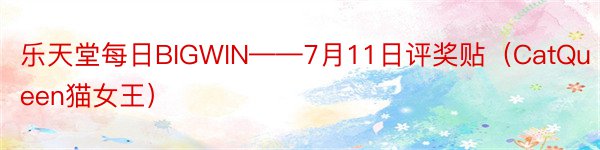 乐天堂每日BIGWIN——7月11日评奖贴（CatQueen猫女王）